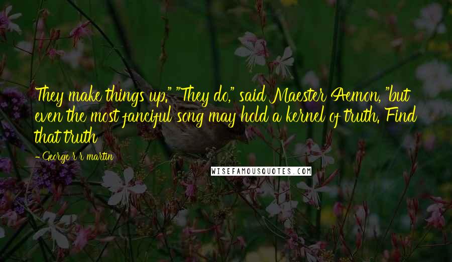 George R R Martin Quotes: They make things up." "They do," said Maester Aemon, "but even the most fanciful song may hold a kernel of truth. Find that truth