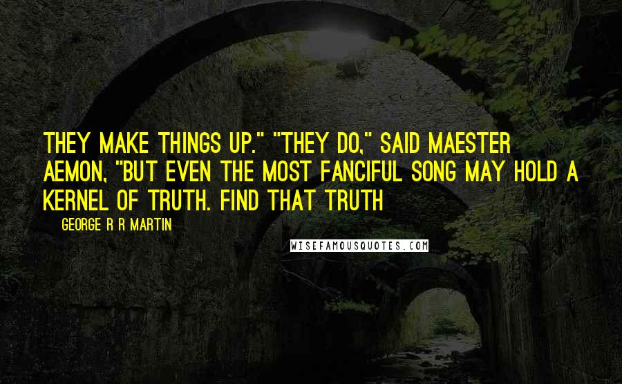 George R R Martin Quotes: They make things up." "They do," said Maester Aemon, "but even the most fanciful song may hold a kernel of truth. Find that truth