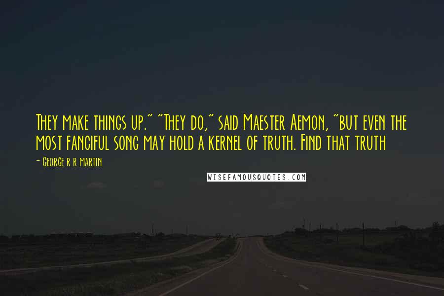 George R R Martin Quotes: They make things up." "They do," said Maester Aemon, "but even the most fanciful song may hold a kernel of truth. Find that truth