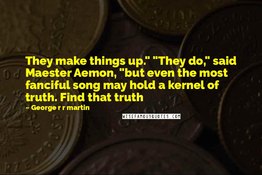 George R R Martin Quotes: They make things up." "They do," said Maester Aemon, "but even the most fanciful song may hold a kernel of truth. Find that truth
