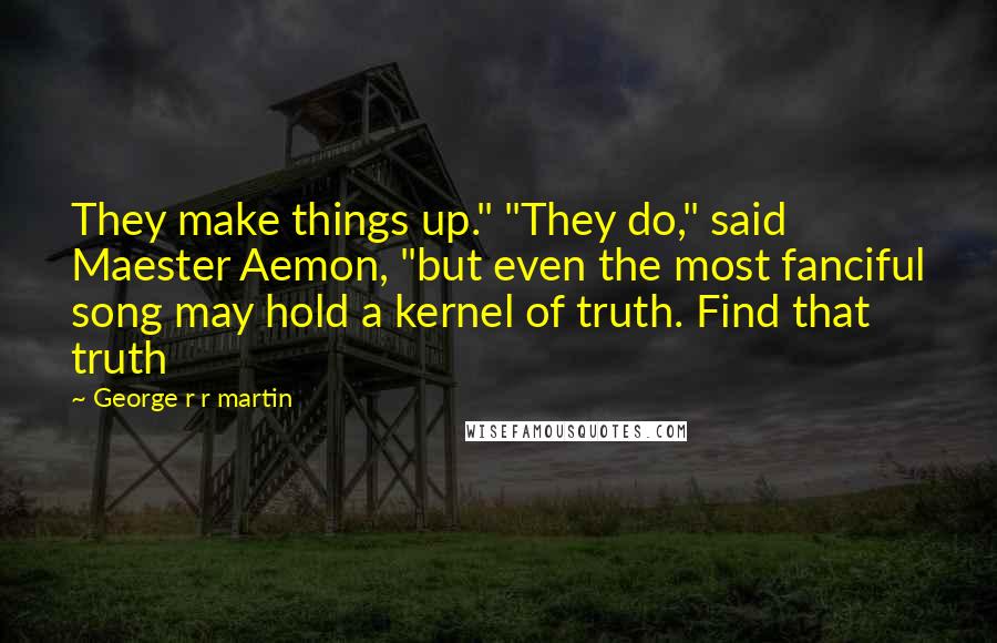 George R R Martin Quotes: They make things up." "They do," said Maester Aemon, "but even the most fanciful song may hold a kernel of truth. Find that truth