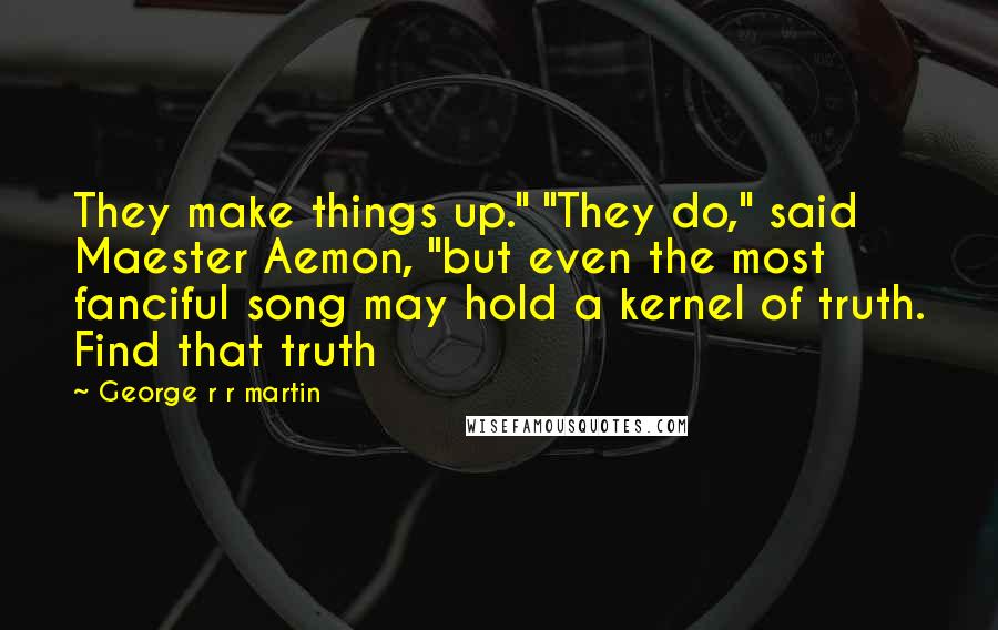 George R R Martin Quotes: They make things up." "They do," said Maester Aemon, "but even the most fanciful song may hold a kernel of truth. Find that truth