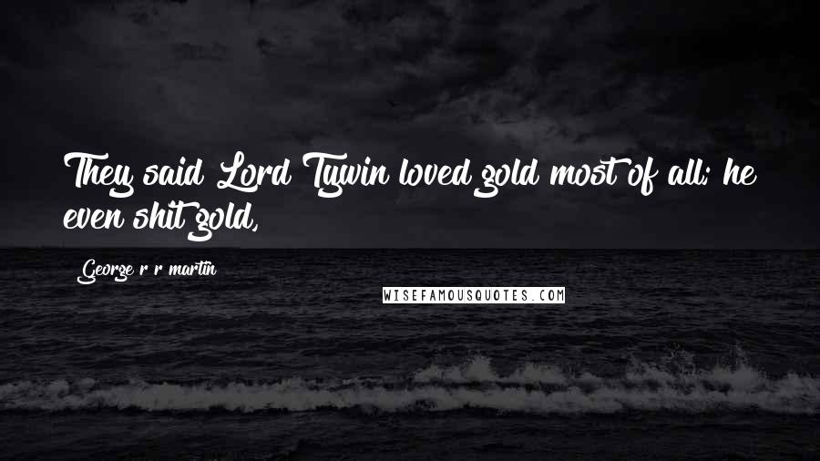 George R R Martin Quotes: They said Lord Tywin loved gold most of all; he even shit gold,