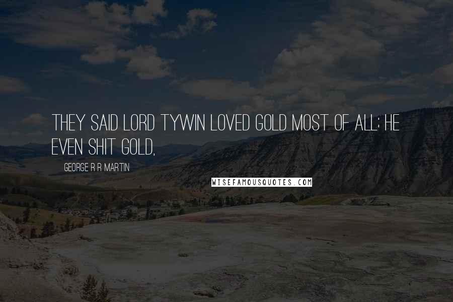 George R R Martin Quotes: They said Lord Tywin loved gold most of all; he even shit gold,