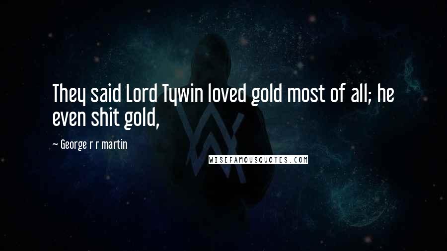 George R R Martin Quotes: They said Lord Tywin loved gold most of all; he even shit gold,