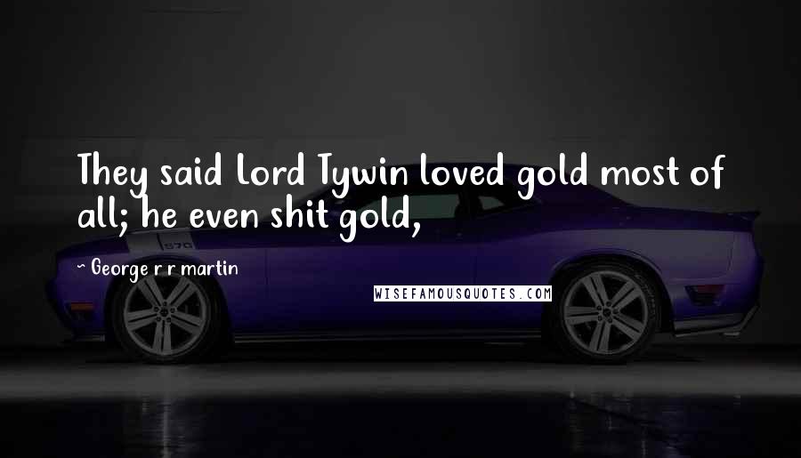 George R R Martin Quotes: They said Lord Tywin loved gold most of all; he even shit gold,