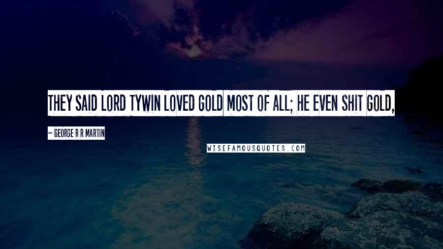 George R R Martin Quotes: They said Lord Tywin loved gold most of all; he even shit gold,