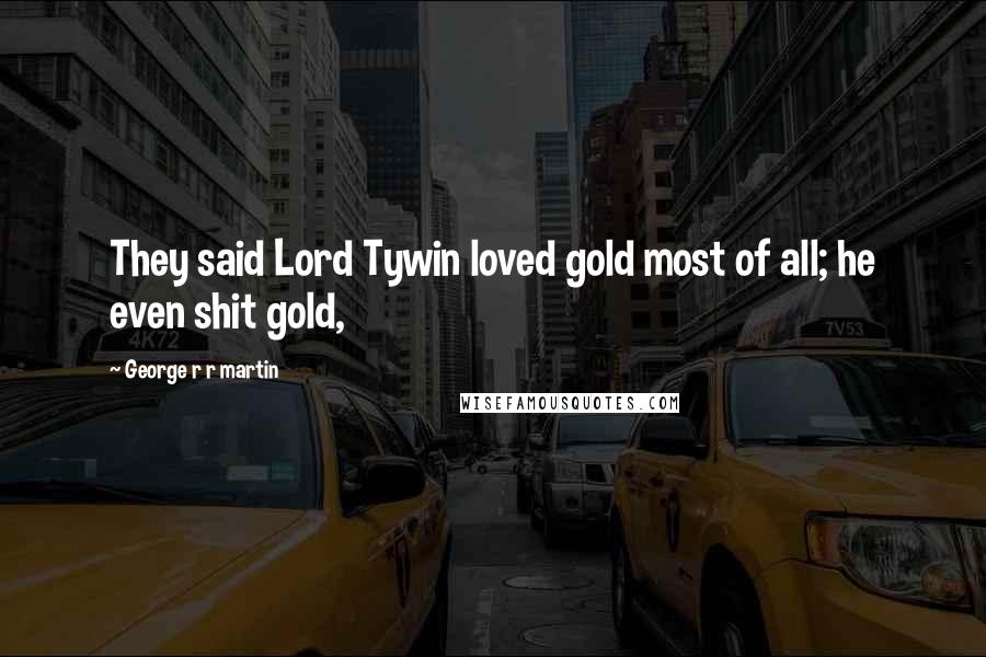 George R R Martin Quotes: They said Lord Tywin loved gold most of all; he even shit gold,
