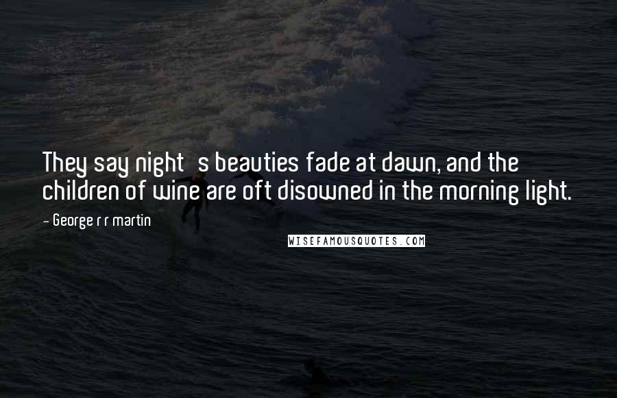George R R Martin Quotes: They say night's beauties fade at dawn, and the children of wine are oft disowned in the morning light.