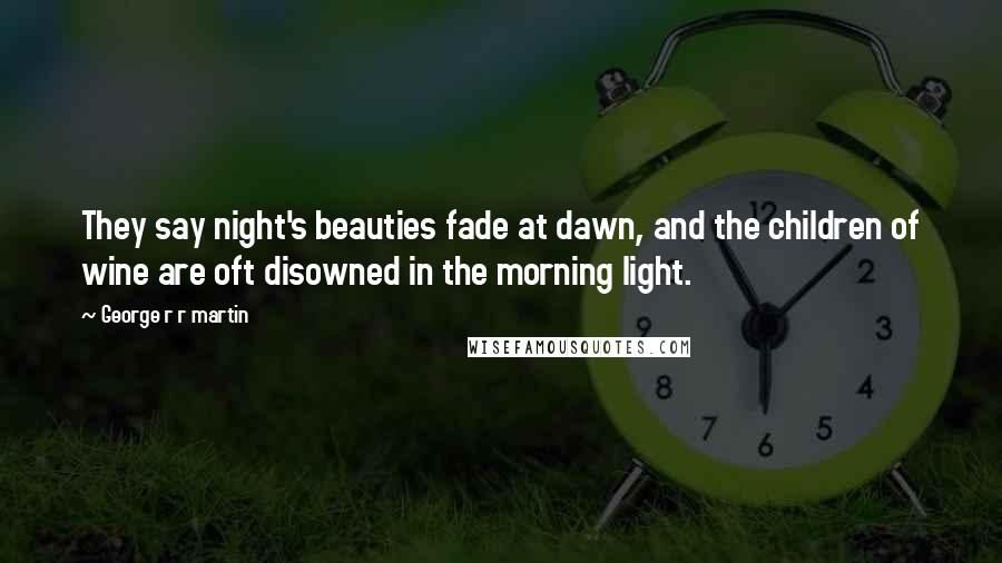 George R R Martin Quotes: They say night's beauties fade at dawn, and the children of wine are oft disowned in the morning light.