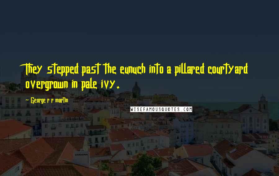 George R R Martin Quotes: They stepped past the eunuch into a pillared courtyard overgrown in pale ivy.