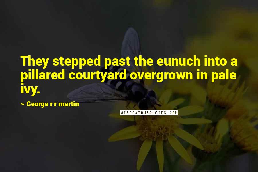 George R R Martin Quotes: They stepped past the eunuch into a pillared courtyard overgrown in pale ivy.