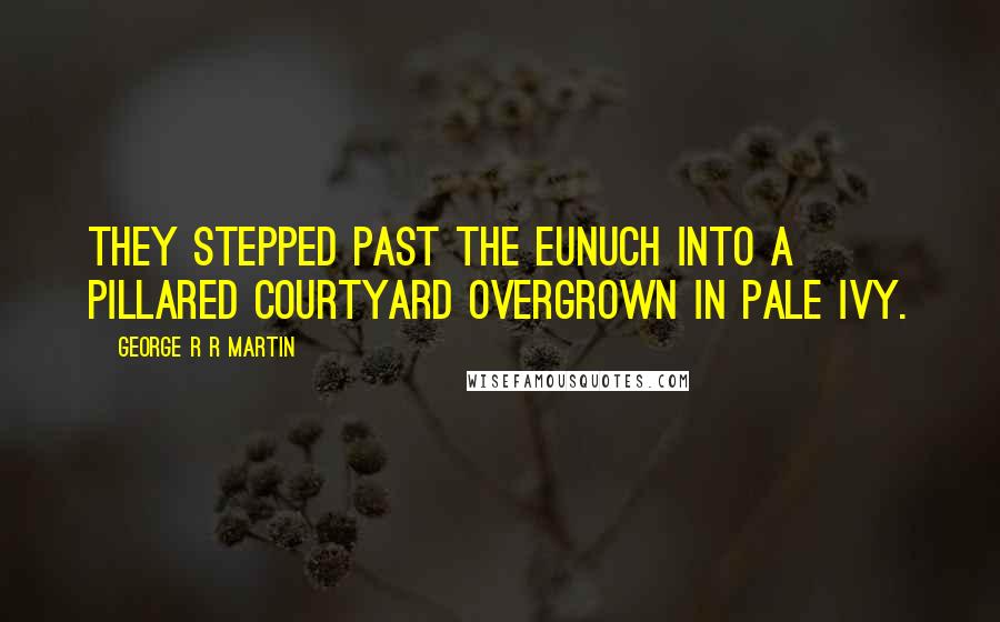George R R Martin Quotes: They stepped past the eunuch into a pillared courtyard overgrown in pale ivy.