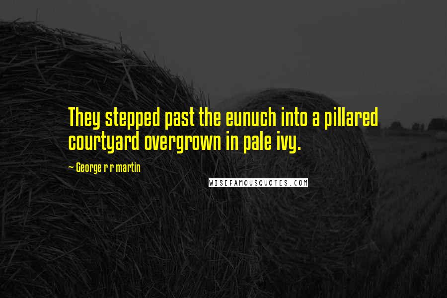 George R R Martin Quotes: They stepped past the eunuch into a pillared courtyard overgrown in pale ivy.