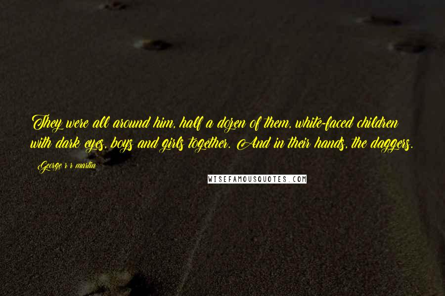 George R R Martin Quotes: They were all around him, half a dozen of them, white-faced children with dark eyes, boys and girls together. And in their hands, the daggers.