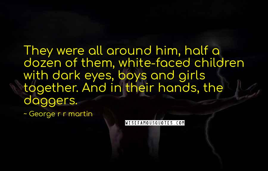 George R R Martin Quotes: They were all around him, half a dozen of them, white-faced children with dark eyes, boys and girls together. And in their hands, the daggers.