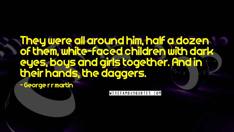 George R R Martin Quotes: They were all around him, half a dozen of them, white-faced children with dark eyes, boys and girls together. And in their hands, the daggers.