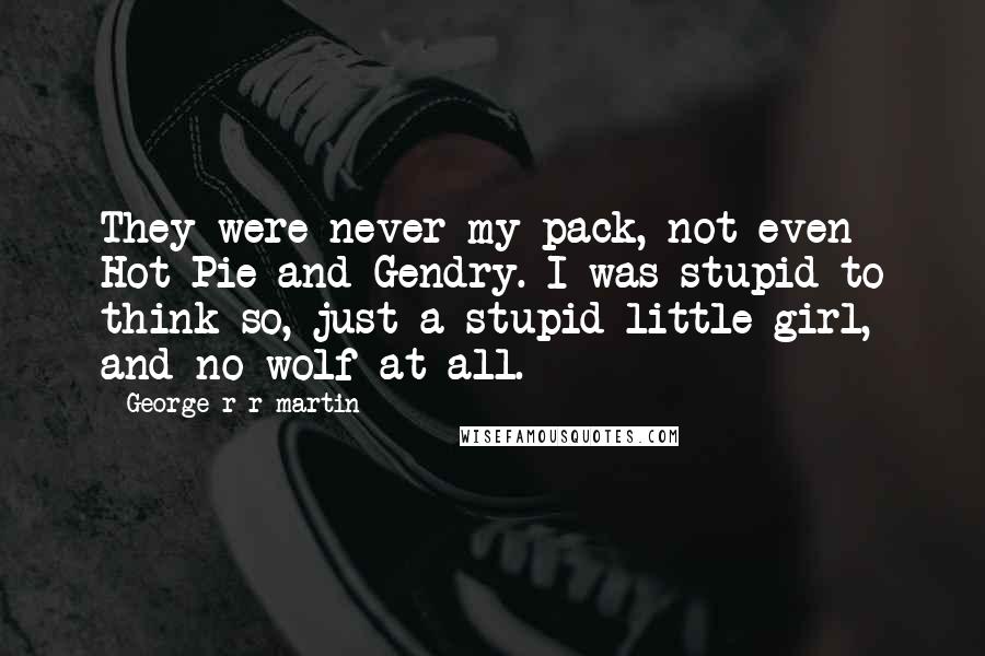 George R R Martin Quotes: They were never my pack, not even Hot Pie and Gendry. I was stupid to think so, just a stupid little girl, and no wolf at all.