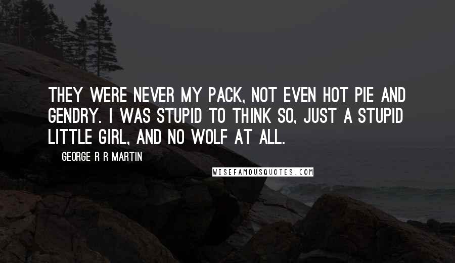 George R R Martin Quotes: They were never my pack, not even Hot Pie and Gendry. I was stupid to think so, just a stupid little girl, and no wolf at all.