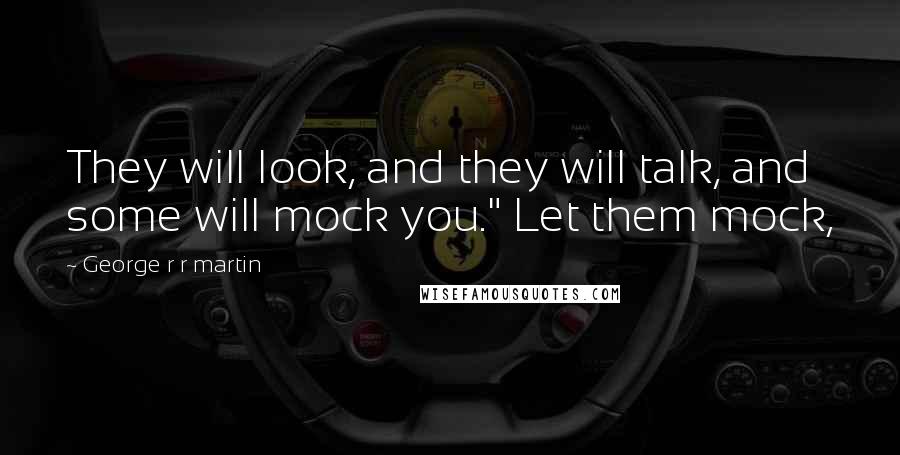 George R R Martin Quotes: They will look, and they will talk, and some will mock you." Let them mock,