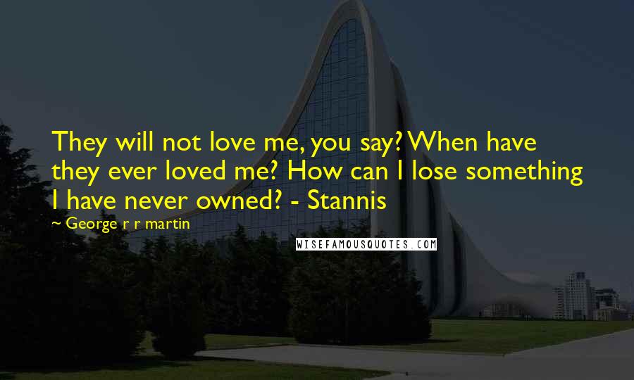 George R R Martin Quotes: They will not love me, you say? When have they ever loved me? How can I lose something I have never owned? - Stannis
