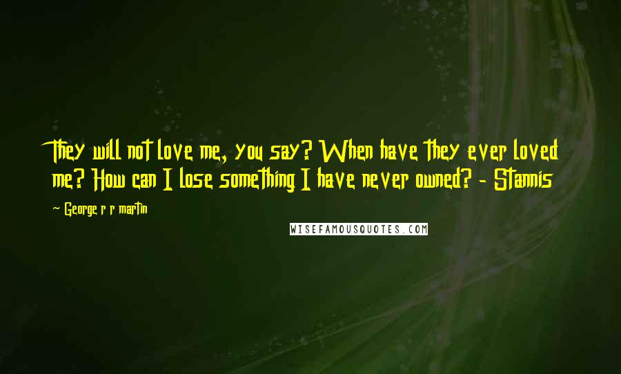 George R R Martin Quotes: They will not love me, you say? When have they ever loved me? How can I lose something I have never owned? - Stannis