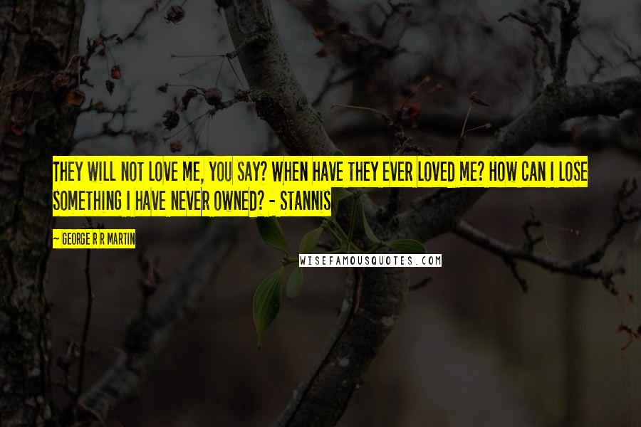 George R R Martin Quotes: They will not love me, you say? When have they ever loved me? How can I lose something I have never owned? - Stannis