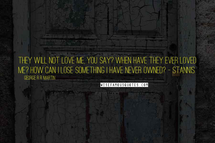 George R R Martin Quotes: They will not love me, you say? When have they ever loved me? How can I lose something I have never owned? - Stannis