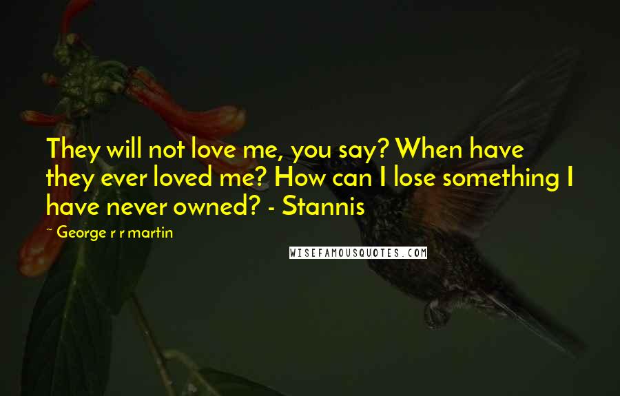 George R R Martin Quotes: They will not love me, you say? When have they ever loved me? How can I lose something I have never owned? - Stannis