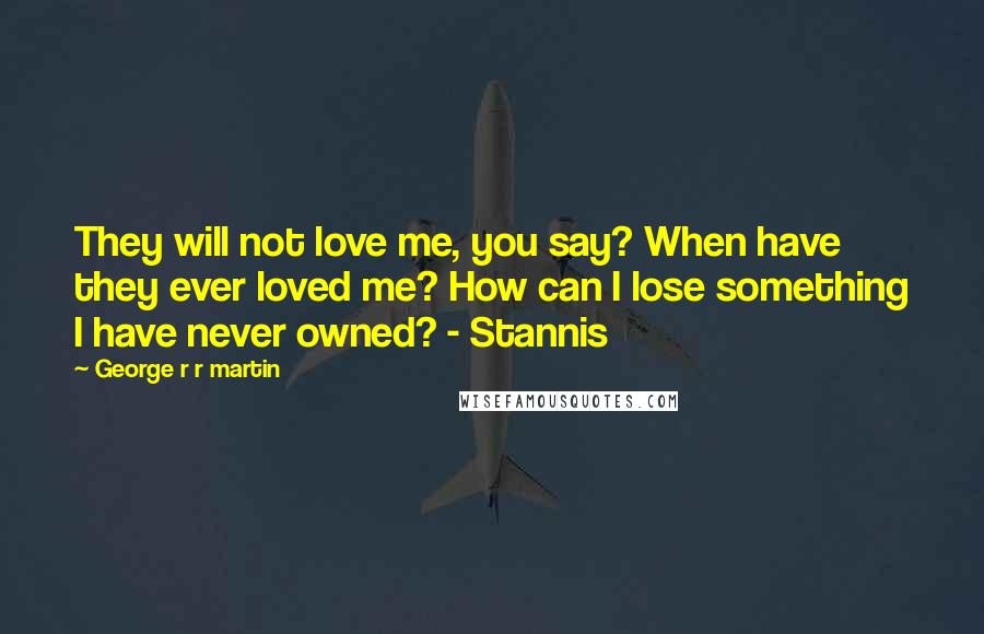 George R R Martin Quotes: They will not love me, you say? When have they ever loved me? How can I lose something I have never owned? - Stannis