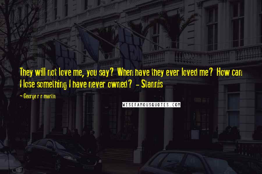 George R R Martin Quotes: They will not love me, you say? When have they ever loved me? How can I lose something I have never owned? - Stannis