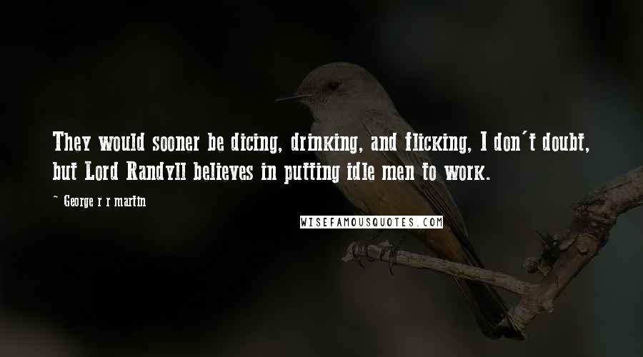 George R R Martin Quotes: They would sooner be dicing, drinking, and flicking, I don't doubt, but Lord Randyll believes in putting idle men to work.