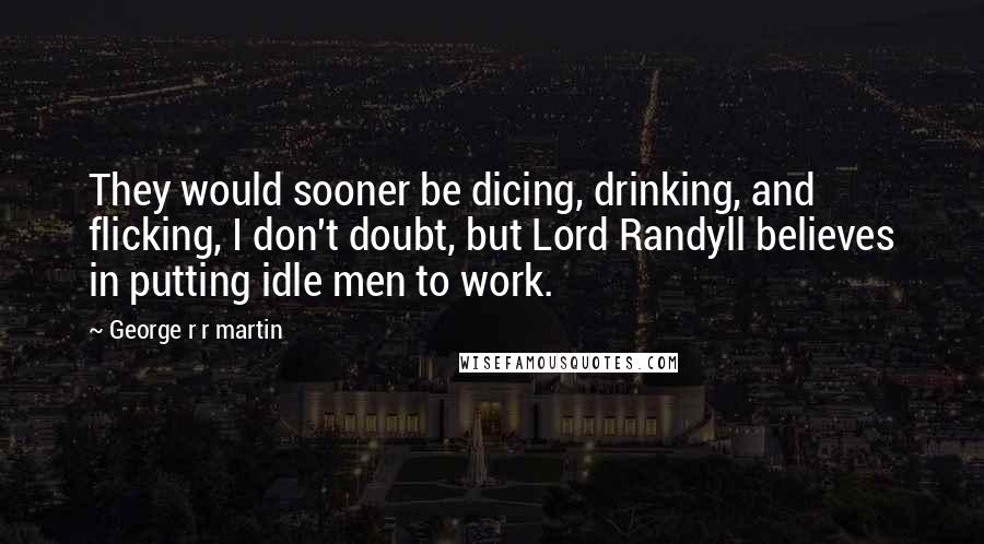 George R R Martin Quotes: They would sooner be dicing, drinking, and flicking, I don't doubt, but Lord Randyll believes in putting idle men to work.