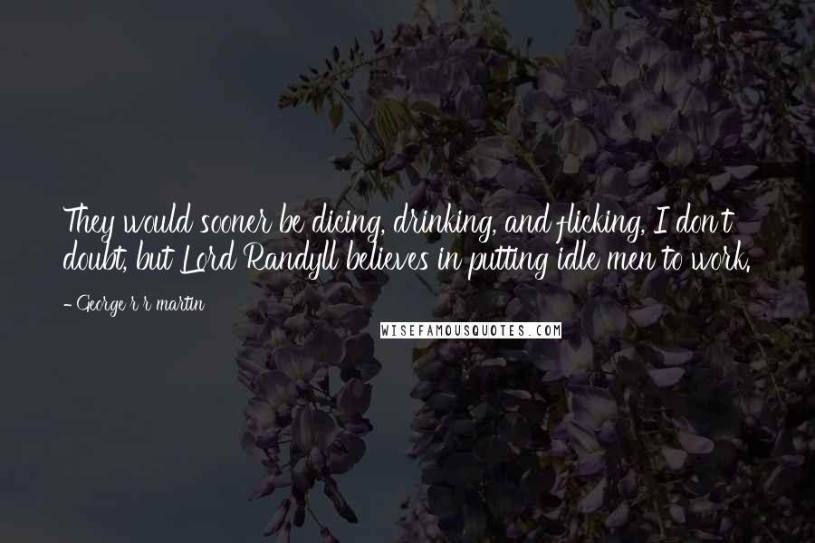 George R R Martin Quotes: They would sooner be dicing, drinking, and flicking, I don't doubt, but Lord Randyll believes in putting idle men to work.