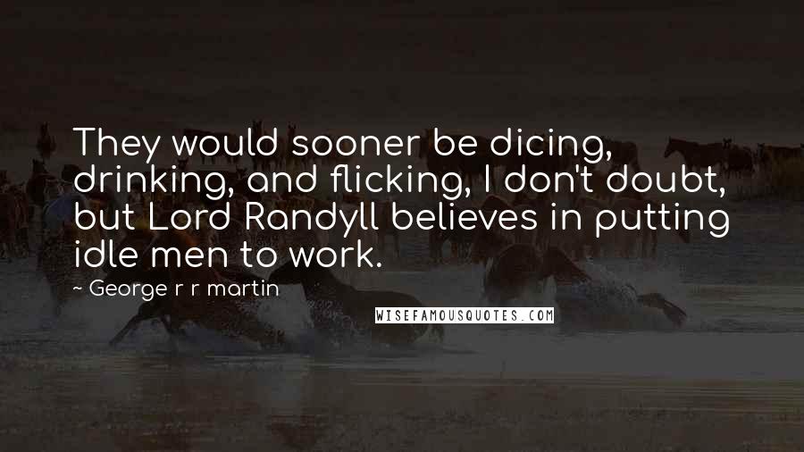 George R R Martin Quotes: They would sooner be dicing, drinking, and flicking, I don't doubt, but Lord Randyll believes in putting idle men to work.