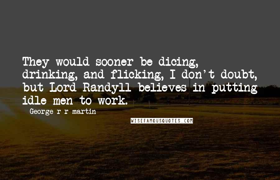 George R R Martin Quotes: They would sooner be dicing, drinking, and flicking, I don't doubt, but Lord Randyll believes in putting idle men to work.