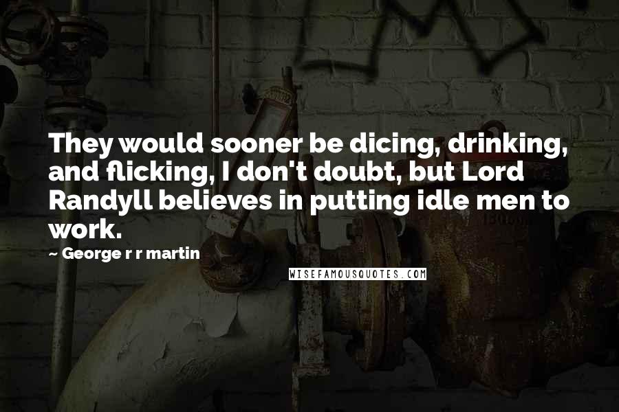 George R R Martin Quotes: They would sooner be dicing, drinking, and flicking, I don't doubt, but Lord Randyll believes in putting idle men to work.