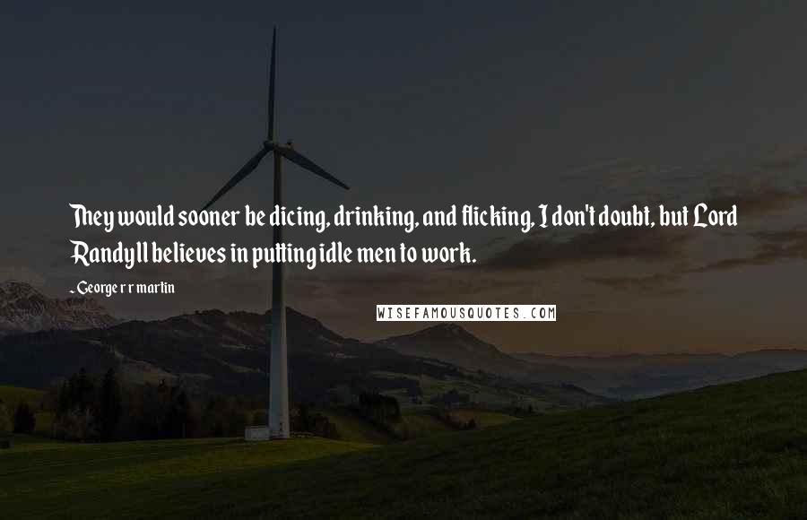 George R R Martin Quotes: They would sooner be dicing, drinking, and flicking, I don't doubt, but Lord Randyll believes in putting idle men to work.