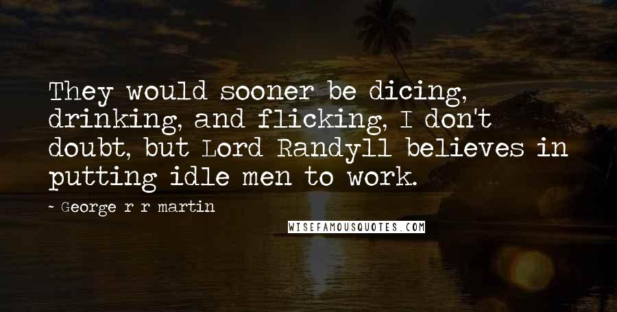 George R R Martin Quotes: They would sooner be dicing, drinking, and flicking, I don't doubt, but Lord Randyll believes in putting idle men to work.