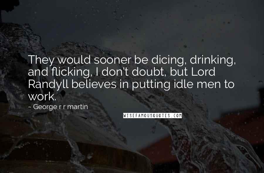 George R R Martin Quotes: They would sooner be dicing, drinking, and flicking, I don't doubt, but Lord Randyll believes in putting idle men to work.