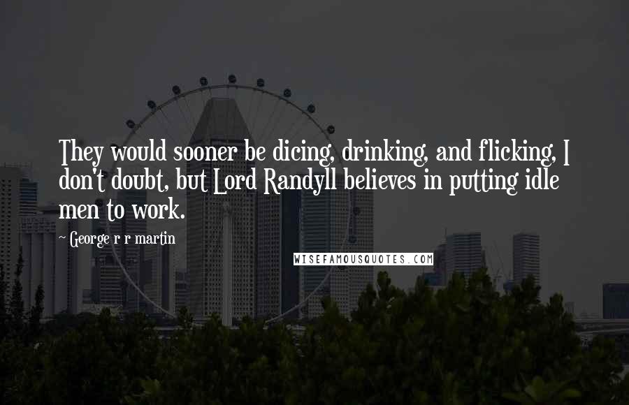 George R R Martin Quotes: They would sooner be dicing, drinking, and flicking, I don't doubt, but Lord Randyll believes in putting idle men to work.