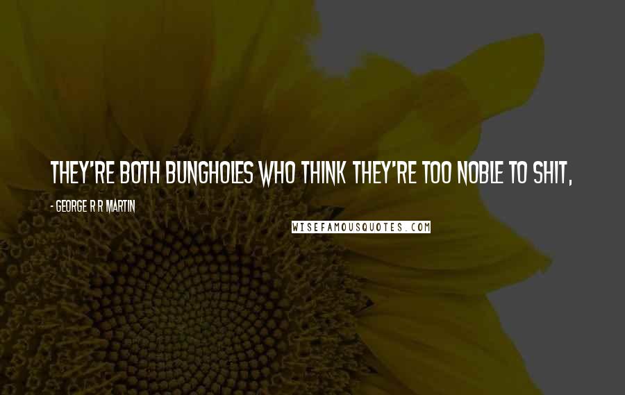 George R R Martin Quotes: They're both bungholes who think they're too noble to shit,