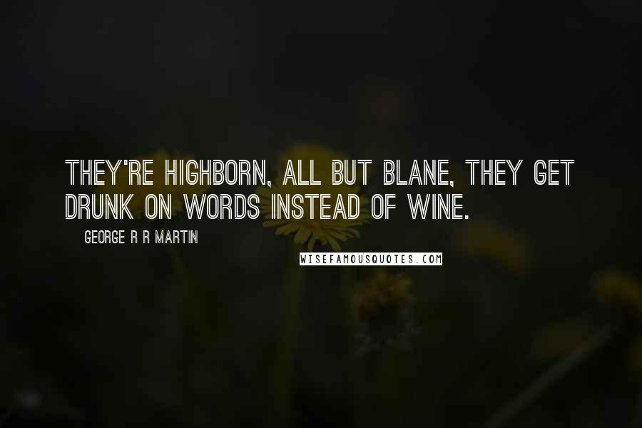 George R R Martin Quotes: They're highborn, all but Blane, they get drunk on words instead of wine.