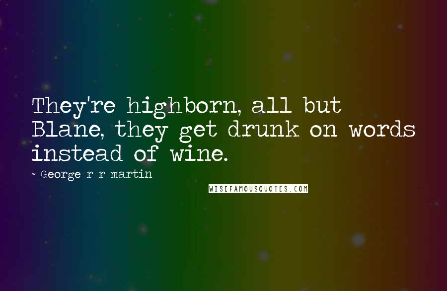 George R R Martin Quotes: They're highborn, all but Blane, they get drunk on words instead of wine.