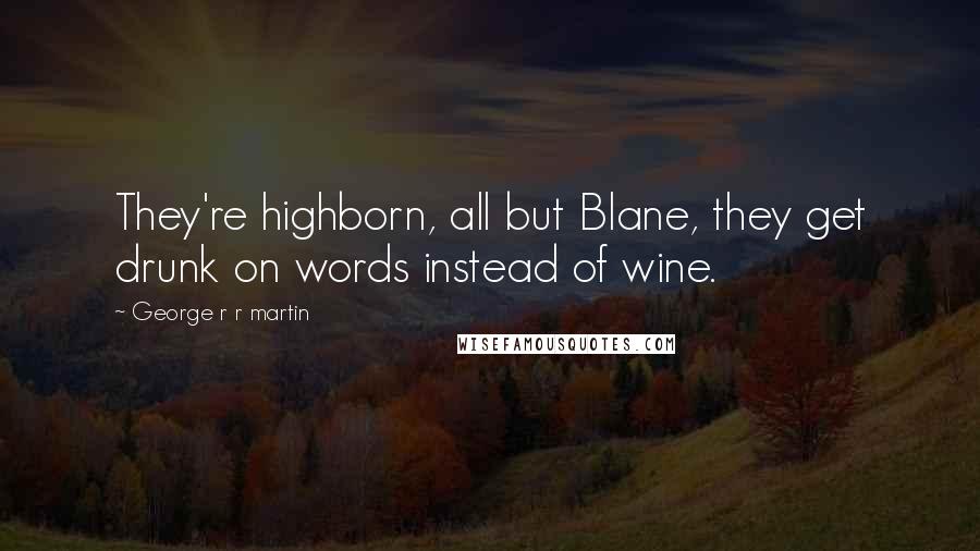 George R R Martin Quotes: They're highborn, all but Blane, they get drunk on words instead of wine.