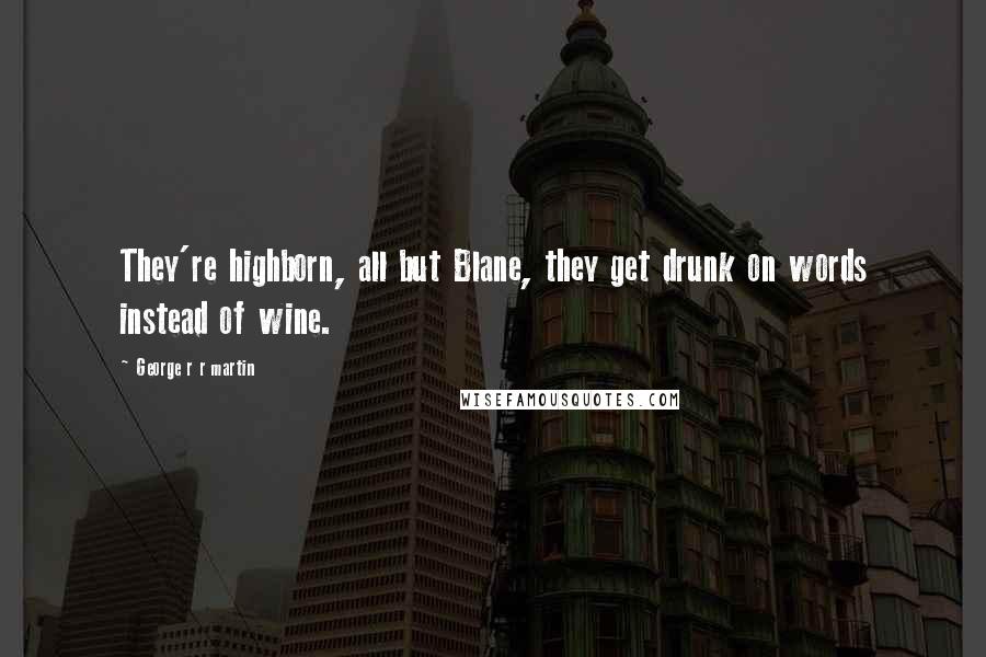 George R R Martin Quotes: They're highborn, all but Blane, they get drunk on words instead of wine.