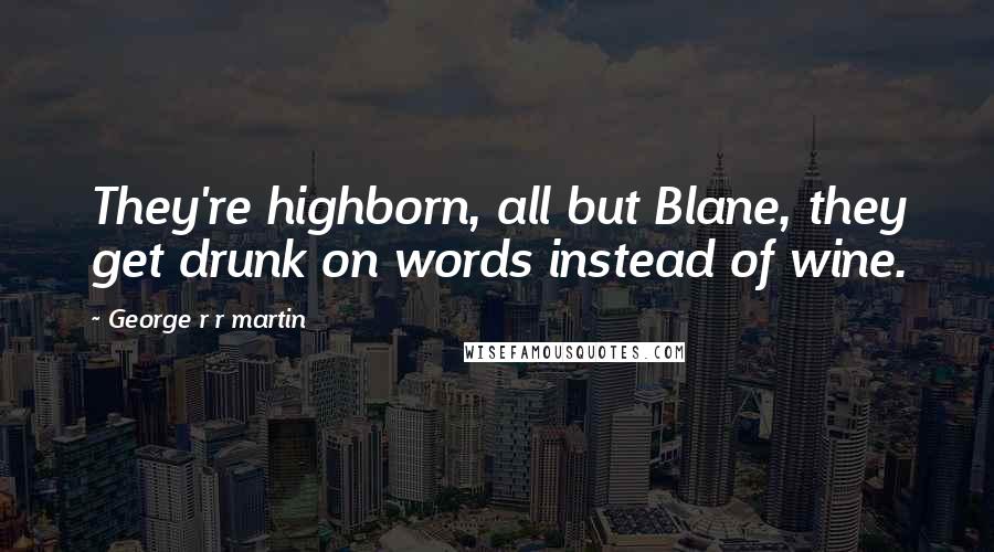 George R R Martin Quotes: They're highborn, all but Blane, they get drunk on words instead of wine.