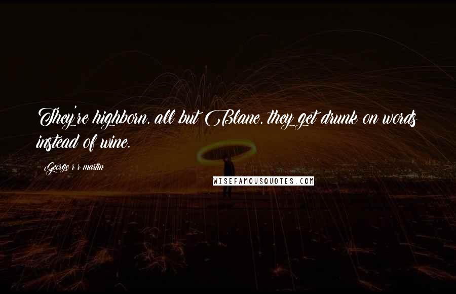 George R R Martin Quotes: They're highborn, all but Blane, they get drunk on words instead of wine.