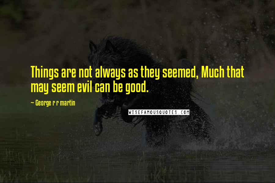 George R R Martin Quotes: Things are not always as they seemed, Much that may seem evil can be good.