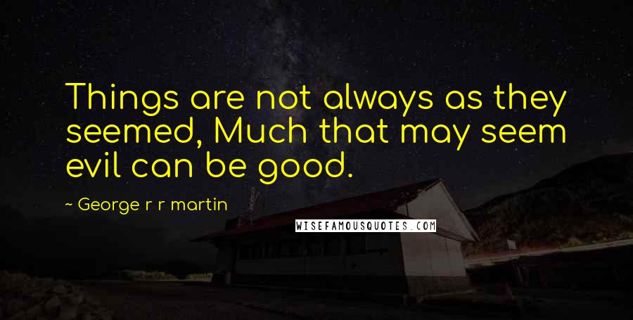 George R R Martin Quotes: Things are not always as they seemed, Much that may seem evil can be good.